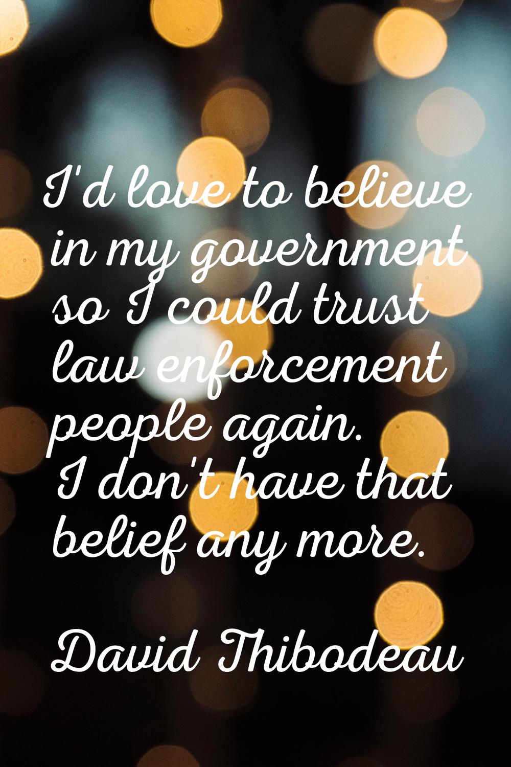 I'd love to believe in my government so I could trust law enforcement people again. I don't have th