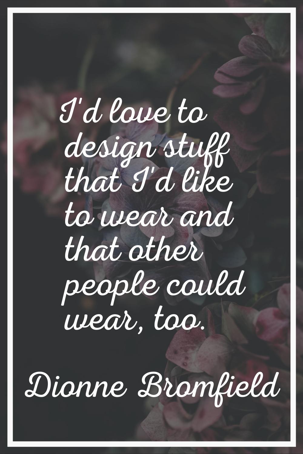 I'd love to design stuff that I'd like to wear and that other people could wear, too.