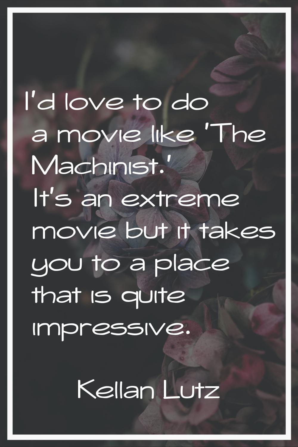 I'd love to do a movie like 'The Machinist.' It's an extreme movie but it takes you to a place that