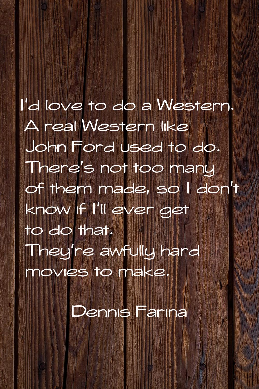 I'd love to do a Western. A real Western like John Ford used to do. There's not too many of them ma