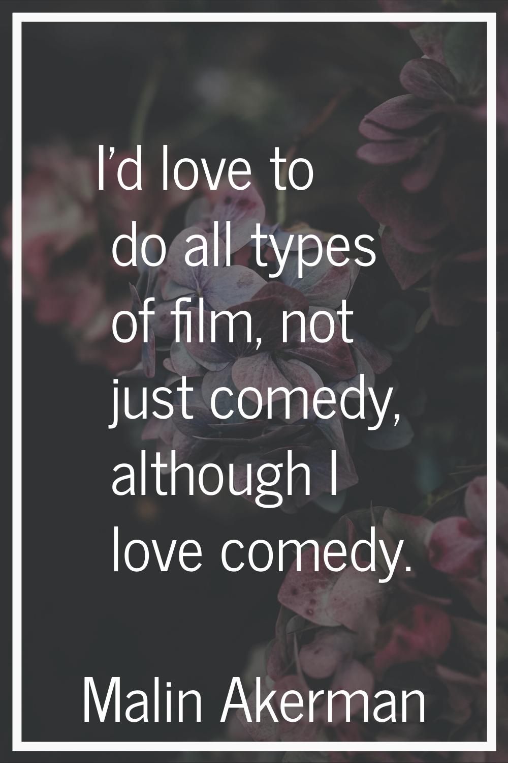 I'd love to do all types of film, not just comedy, although I love comedy.