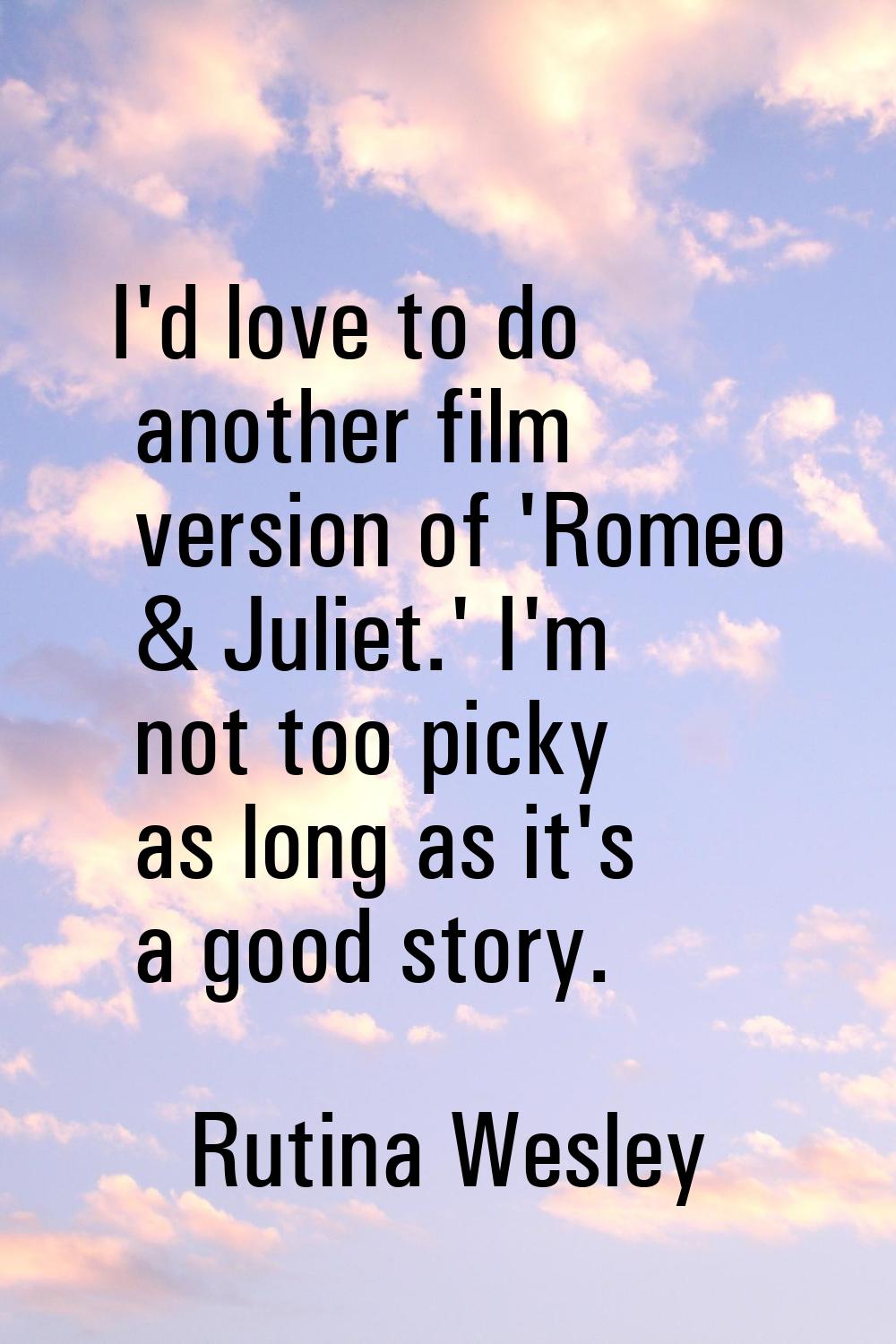 I'd love to do another film version of 'Romeo & Juliet.' I'm not too picky as long as it's a good s