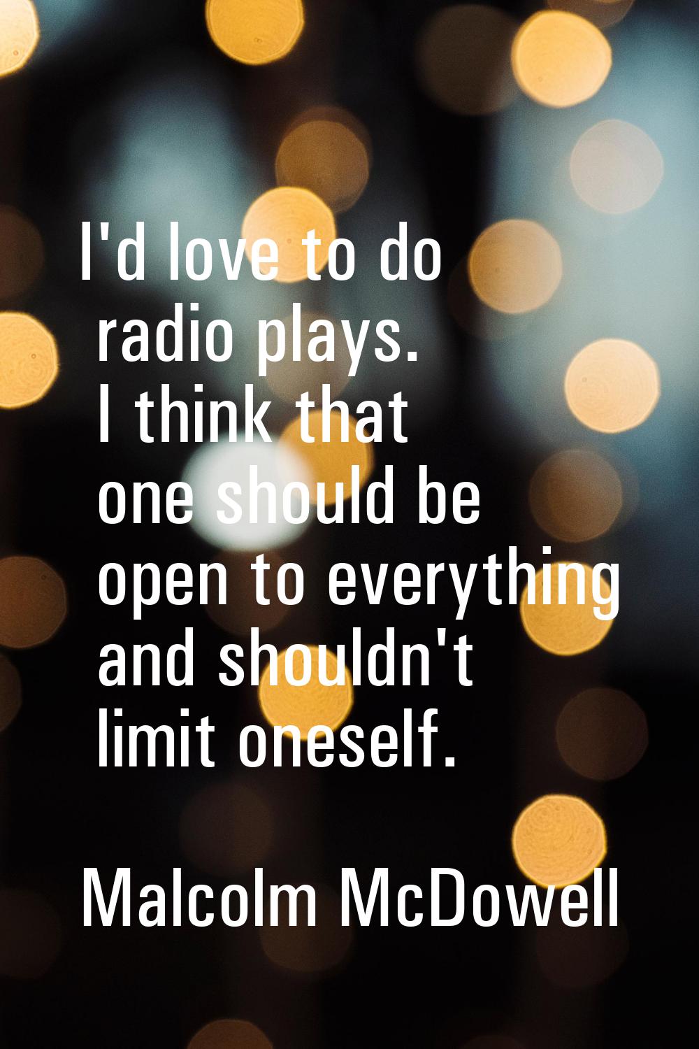 I'd love to do radio plays. I think that one should be open to everything and shouldn't limit onese