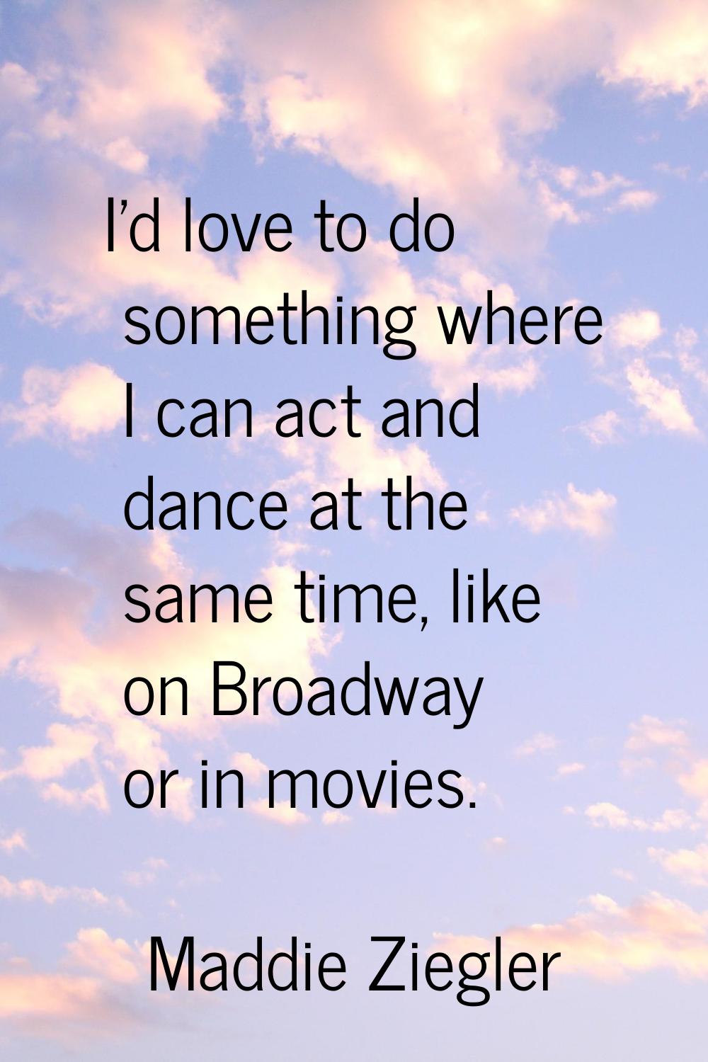 I'd love to do something where I can act and dance at the same time, like on Broadway or in movies.