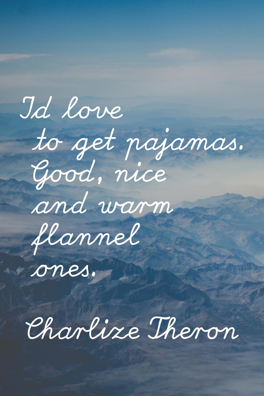 I'd love to get pajamas. Good, nice and warm flannel ones.