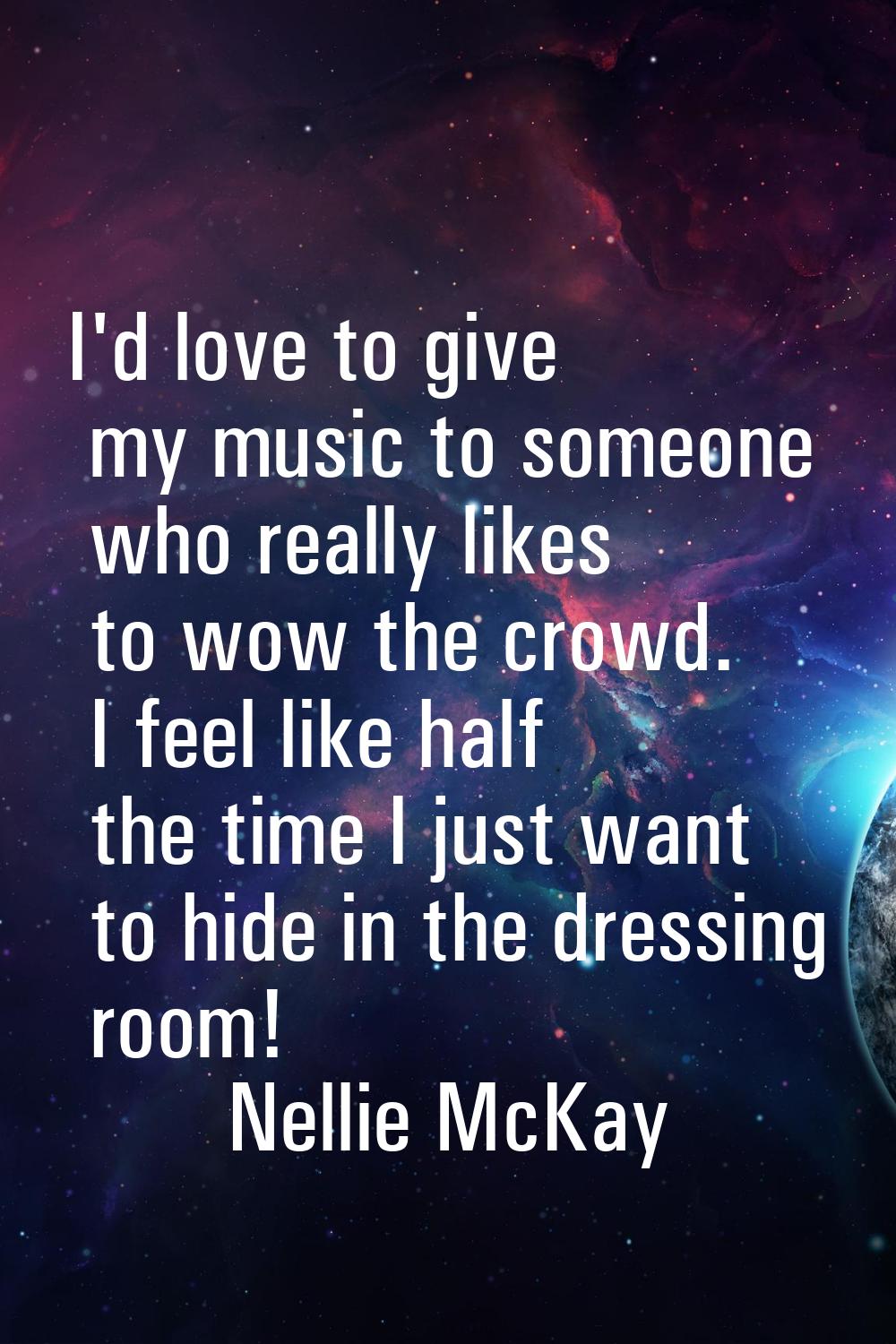 I'd love to give my music to someone who really likes to wow the crowd. I feel like half the time I