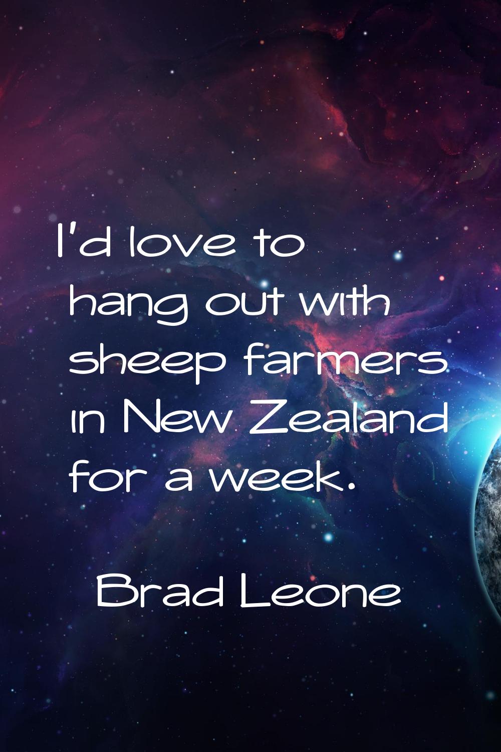 I'd love to hang out with sheep farmers in New Zealand for a week.