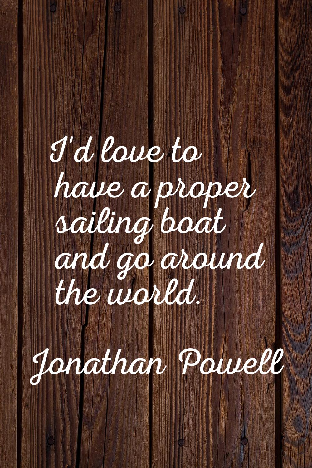 I'd love to have a proper sailing boat and go around the world.
