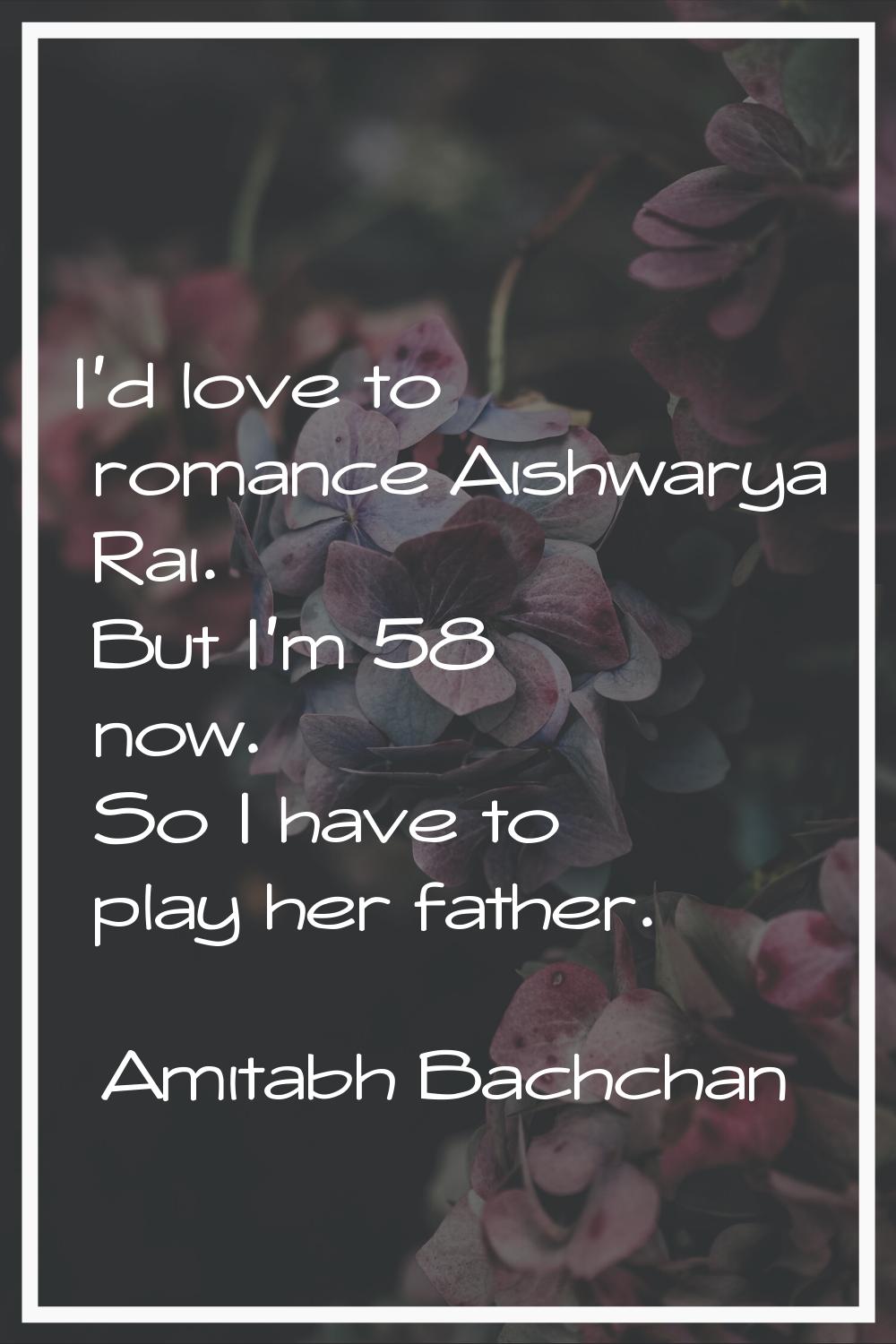 I'd love to romance Aishwarya Rai. But I'm 58 now. So I have to play her father.
