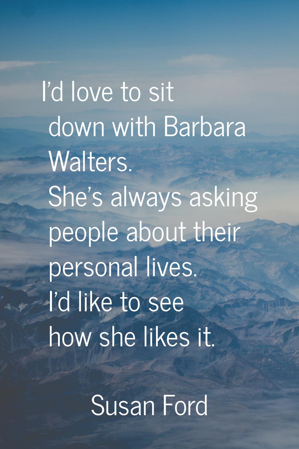 I'd love to sit down with Barbara Walters. She's always asking people about their personal lives. I