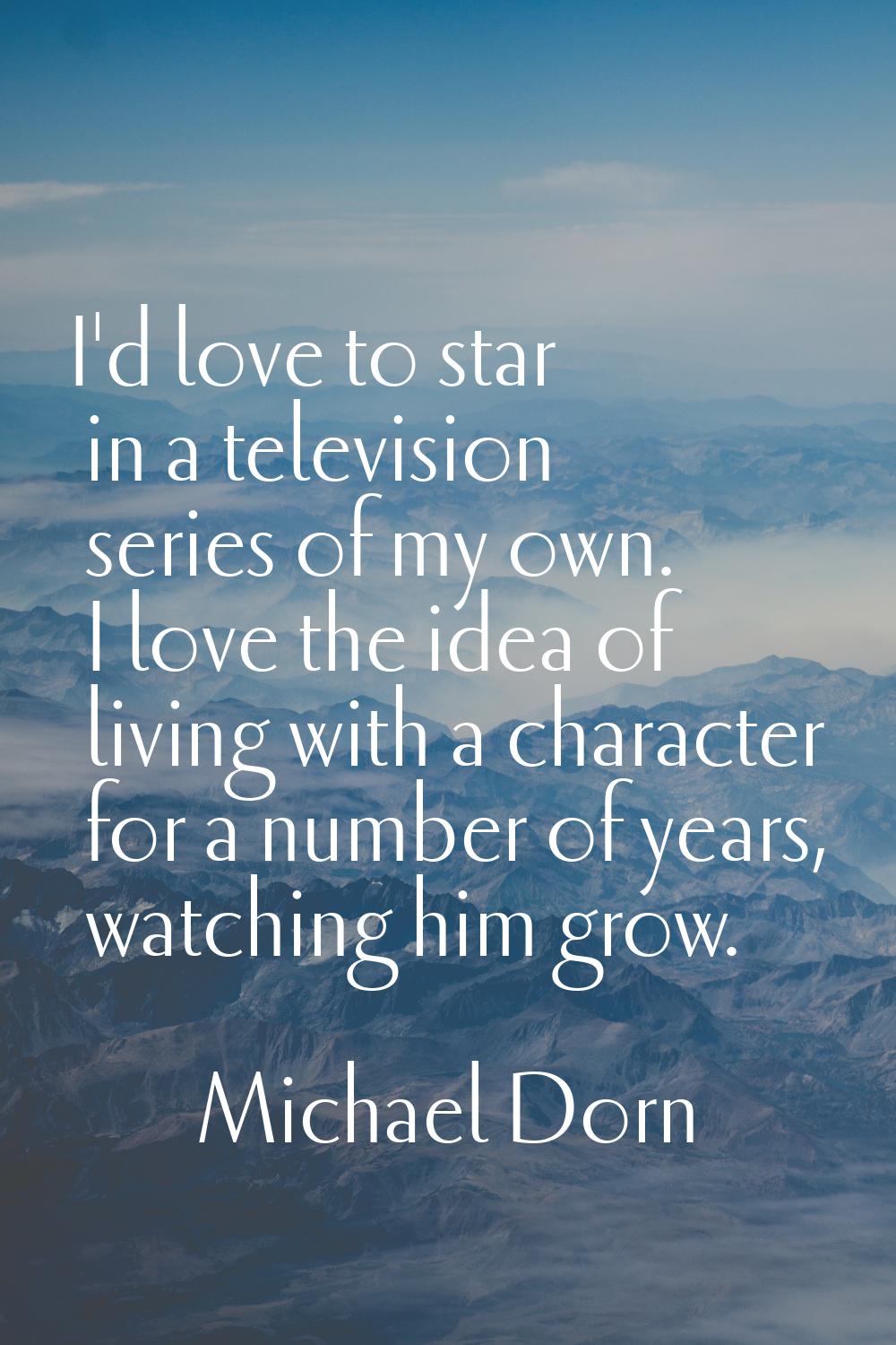 I'd love to star in a television series of my own. I love the idea of living with a character for a