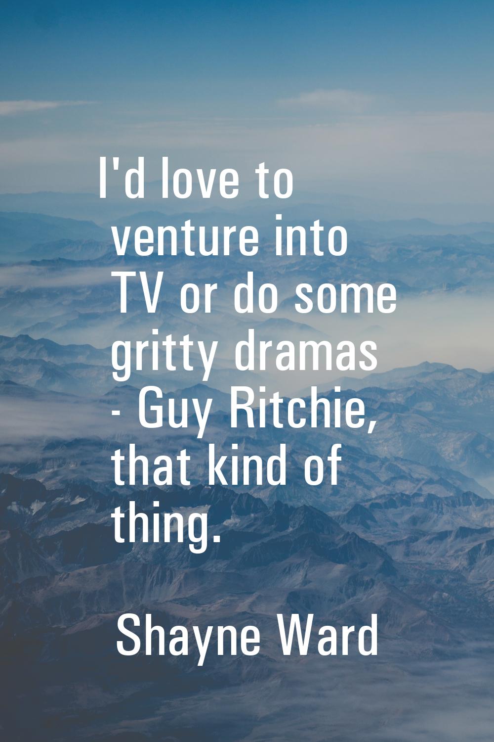 I'd love to venture into TV or do some gritty dramas - Guy Ritchie, that kind of thing.