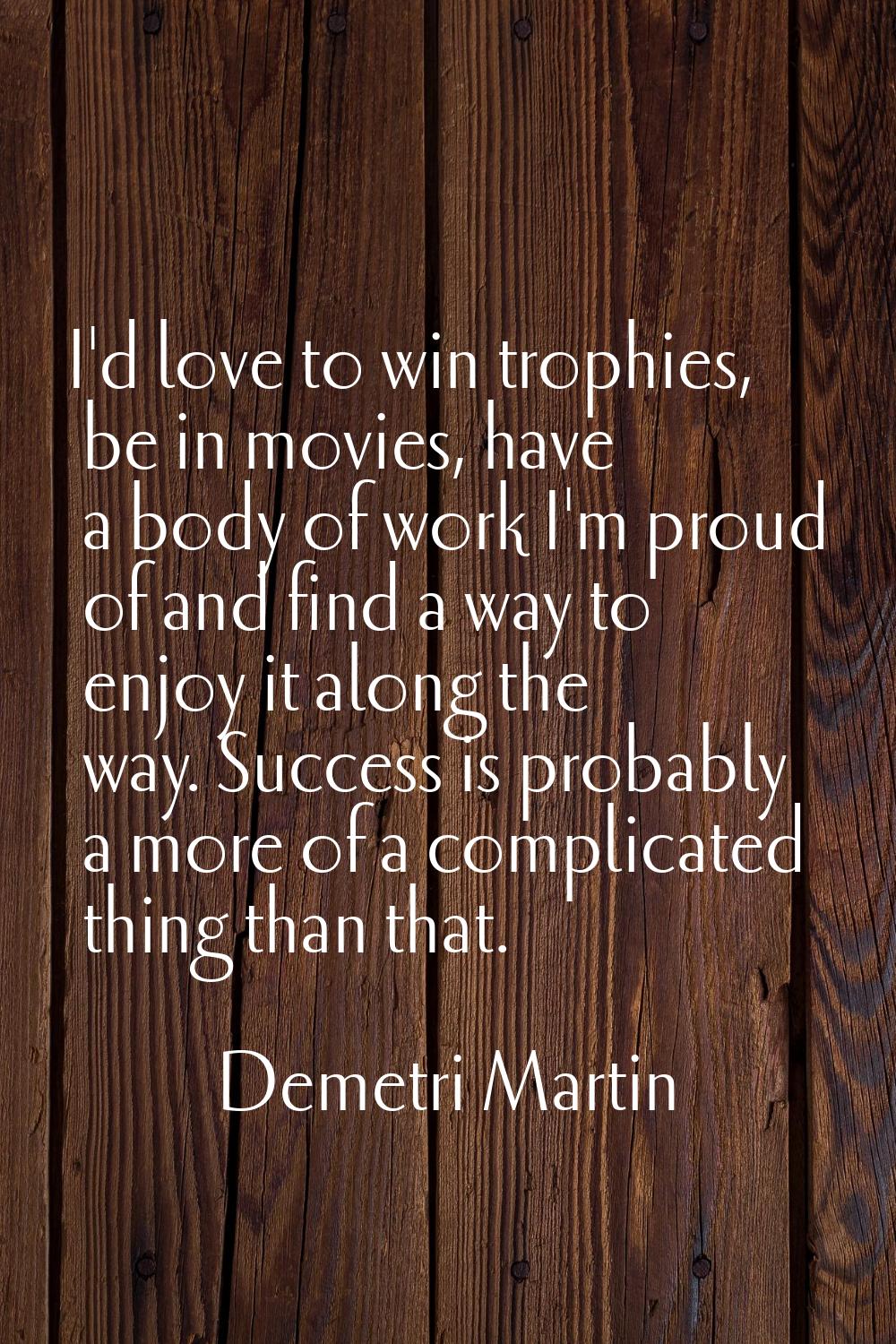 I'd love to win trophies, be in movies, have a body of work I'm proud of and find a way to enjoy it