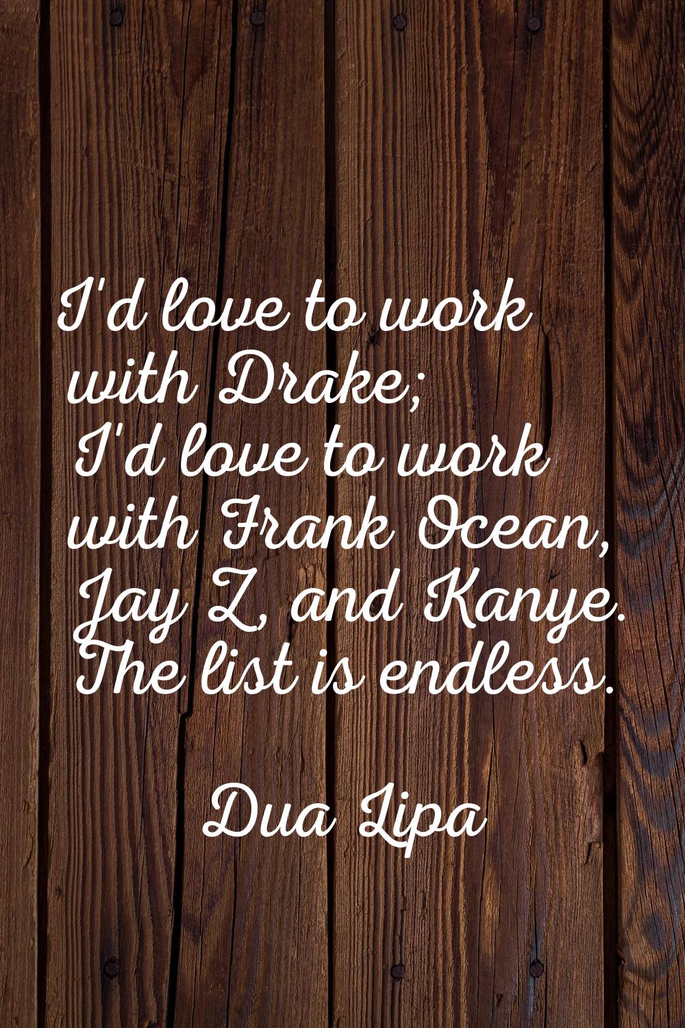 I'd love to work with Drake; I'd love to work with Frank Ocean, Jay Z, and Kanye. The list is endle