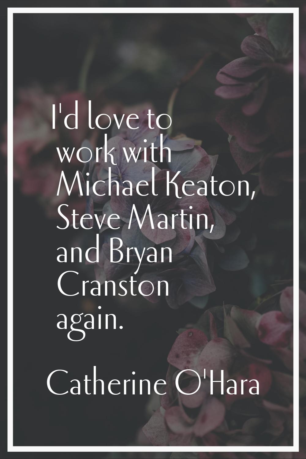I'd love to work with Michael Keaton, Steve Martin, and Bryan Cranston again.