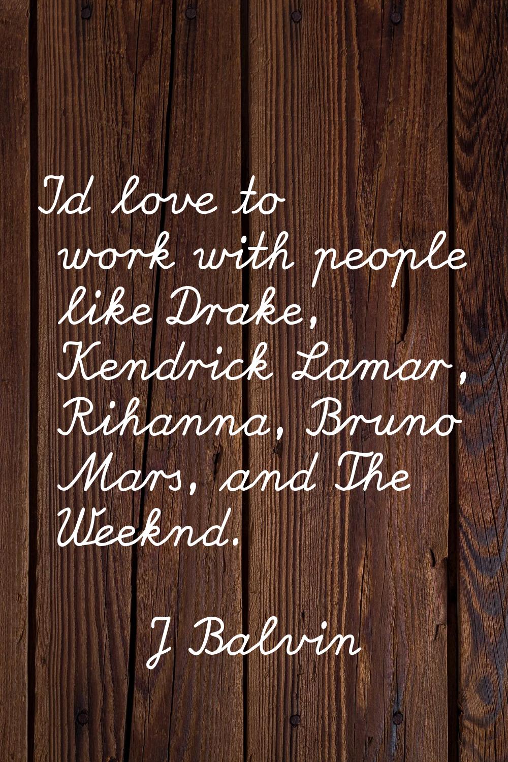 I'd love to work with people like Drake, Kendrick Lamar, Rihanna, Bruno Mars, and The Weeknd.