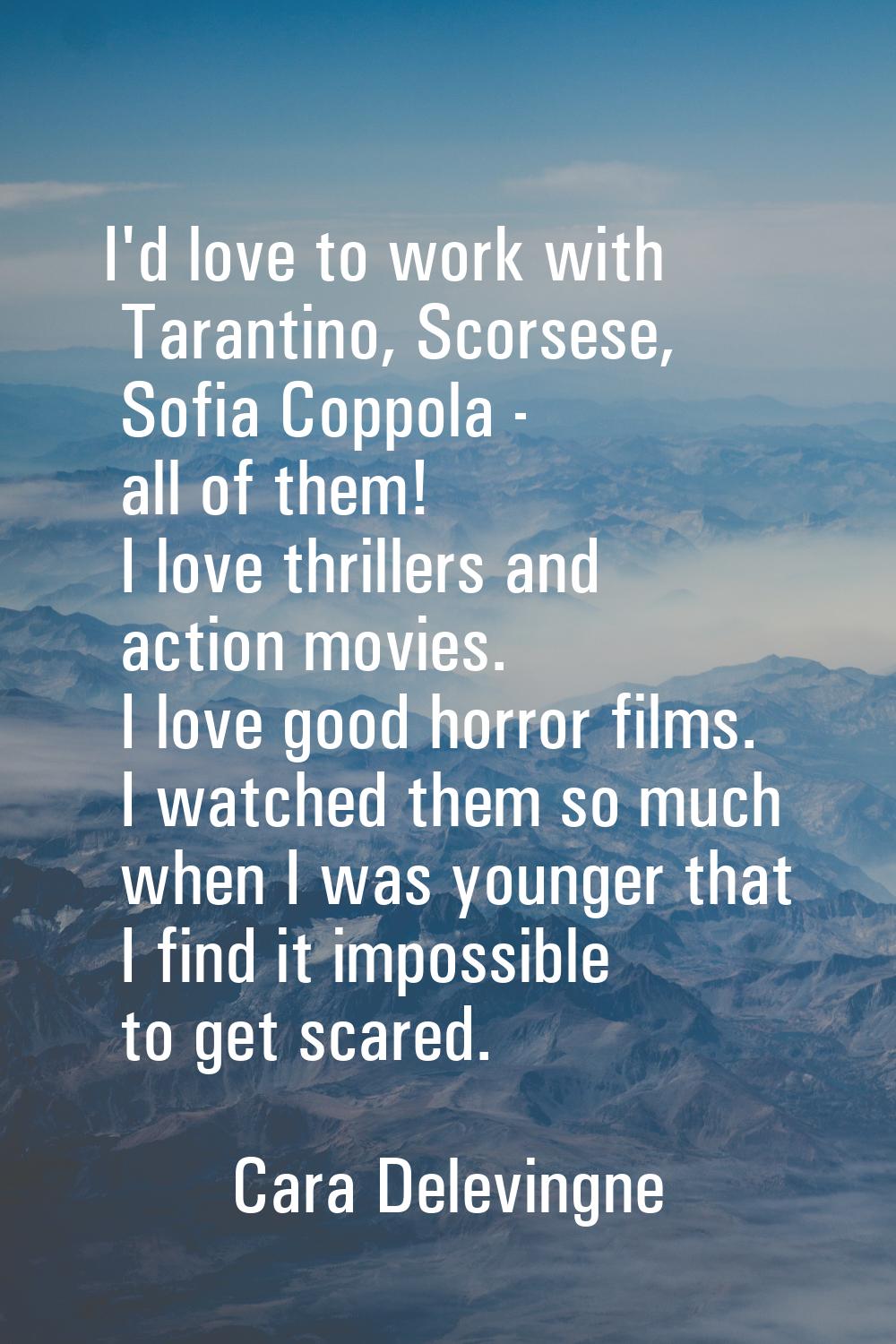 I'd love to work with Tarantino, Scorsese, Sofia Coppola - all of them! I love thrillers and action