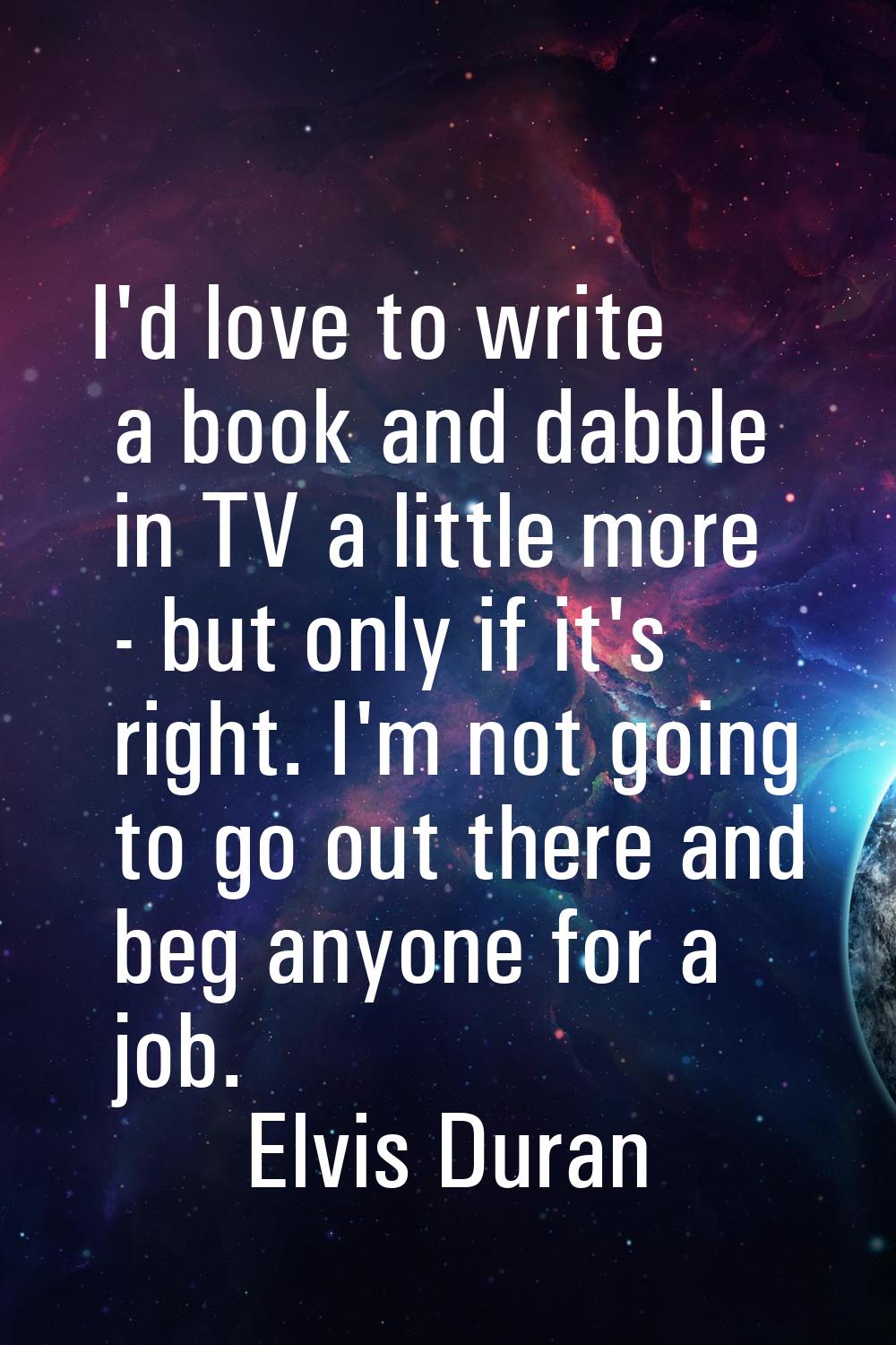 I'd love to write a book and dabble in TV a little more - but only if it's right. I'm not going to 