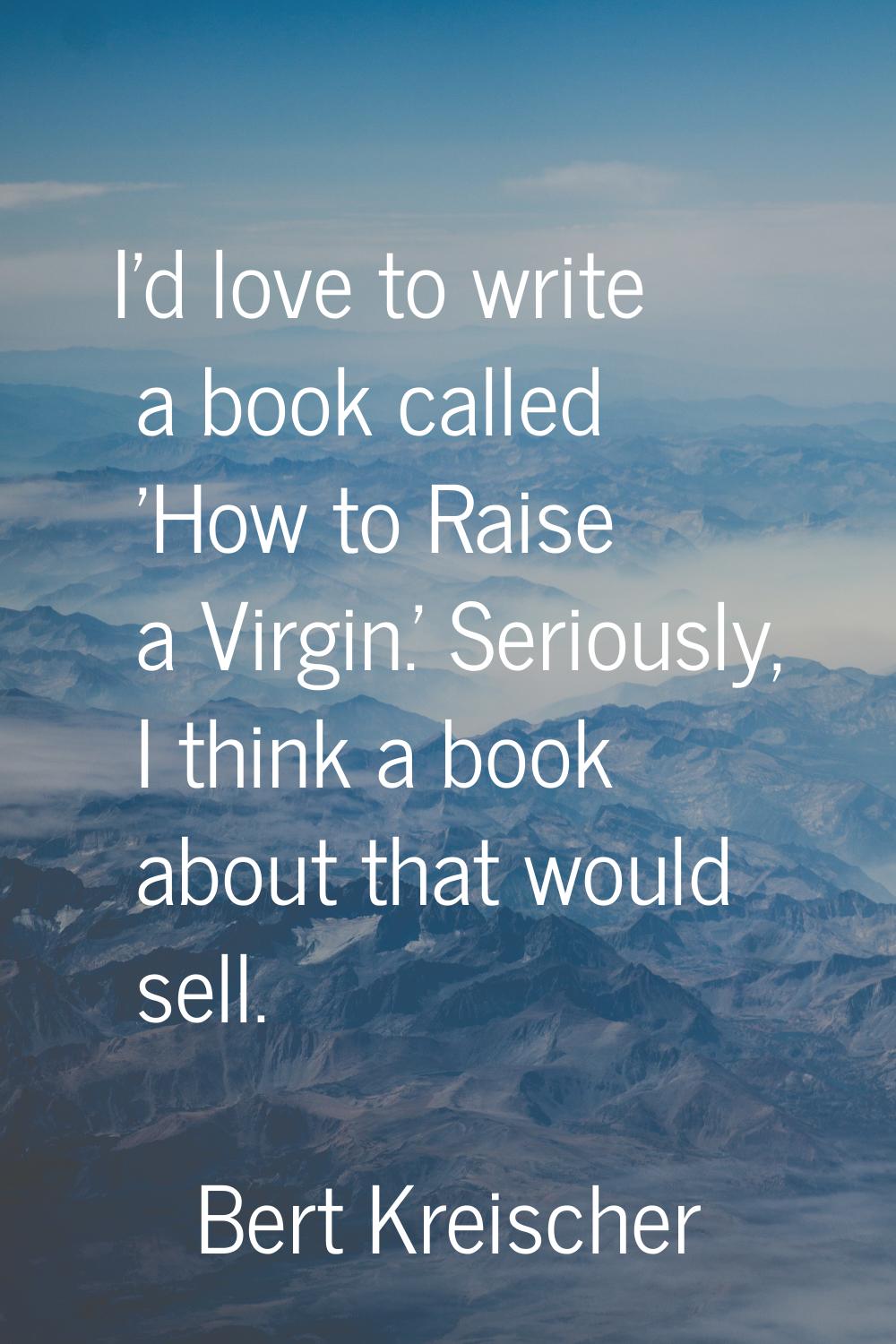 I'd love to write a book called 'How to Raise a Virgin.' Seriously, I think a book about that would