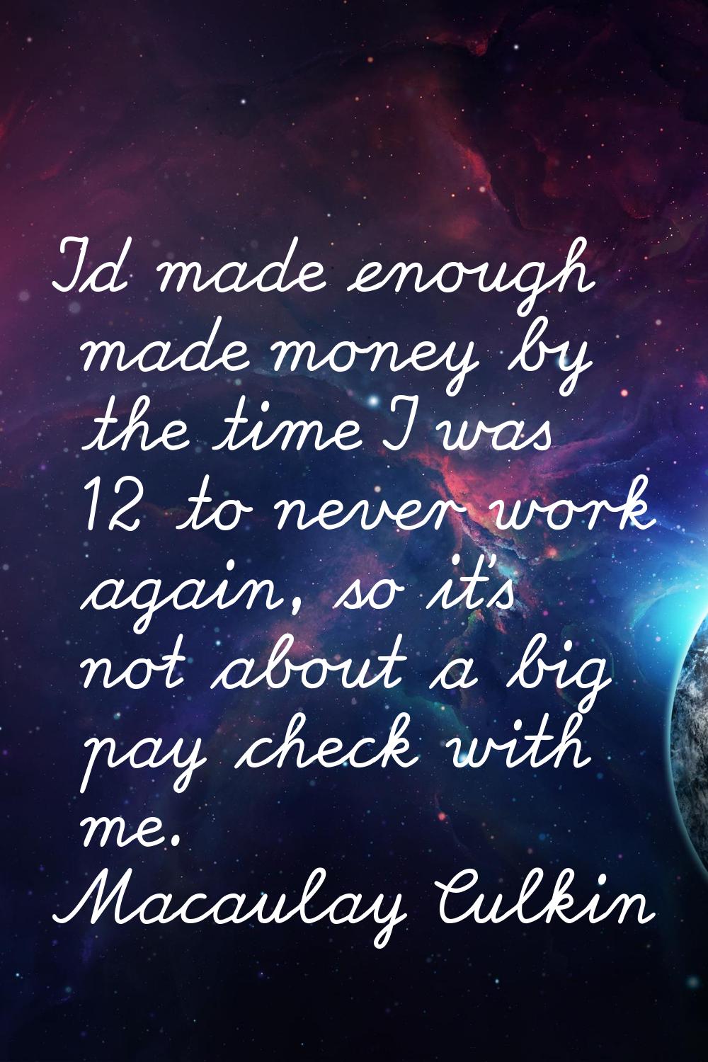 I'd made enough made money by the time I was 12 to never work again, so it's not about a big pay ch