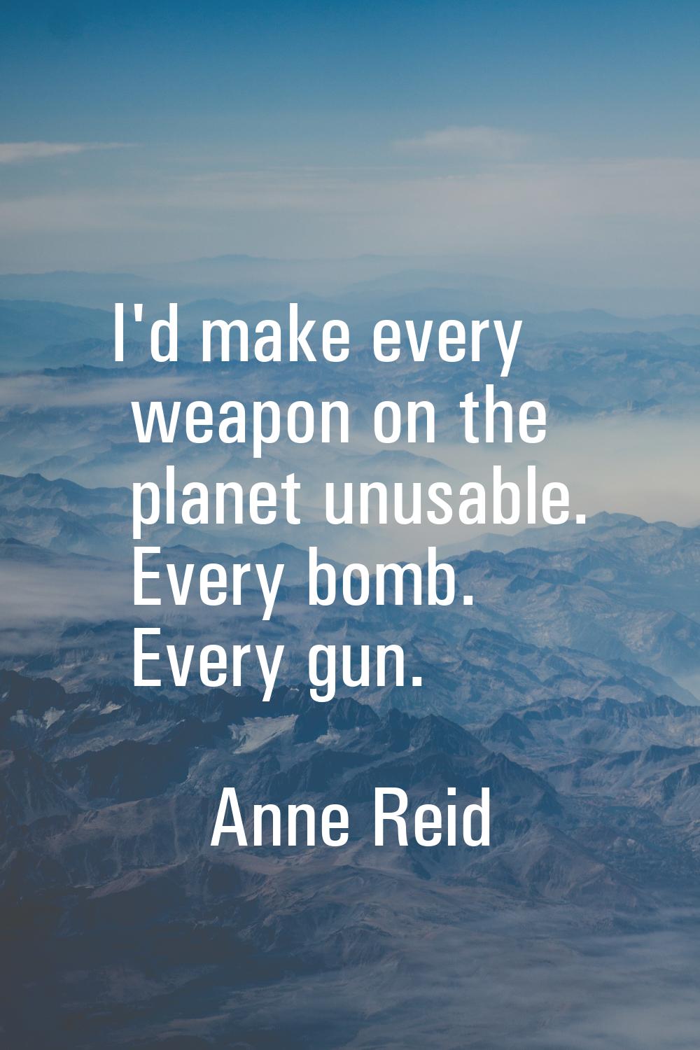 I'd make every weapon on the planet unusable. Every bomb. Every gun.