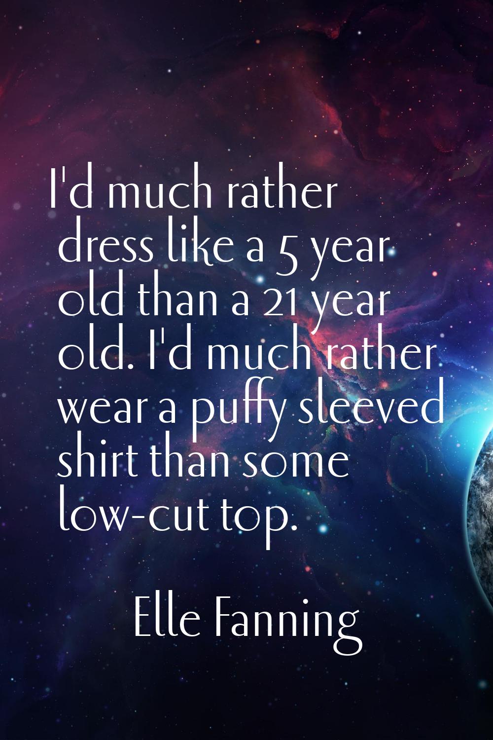 I'd much rather dress like a 5 year old than a 21 year old. I'd much rather wear a puffy sleeved sh