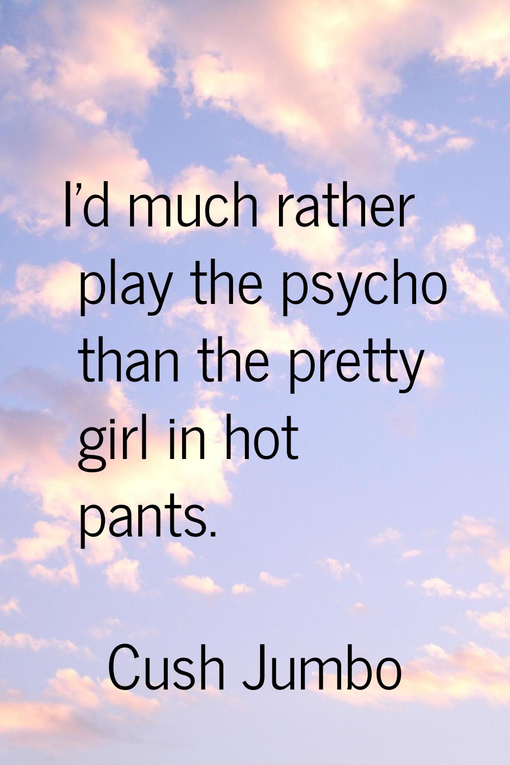 I'd much rather play the psycho than the pretty girl in hot pants.