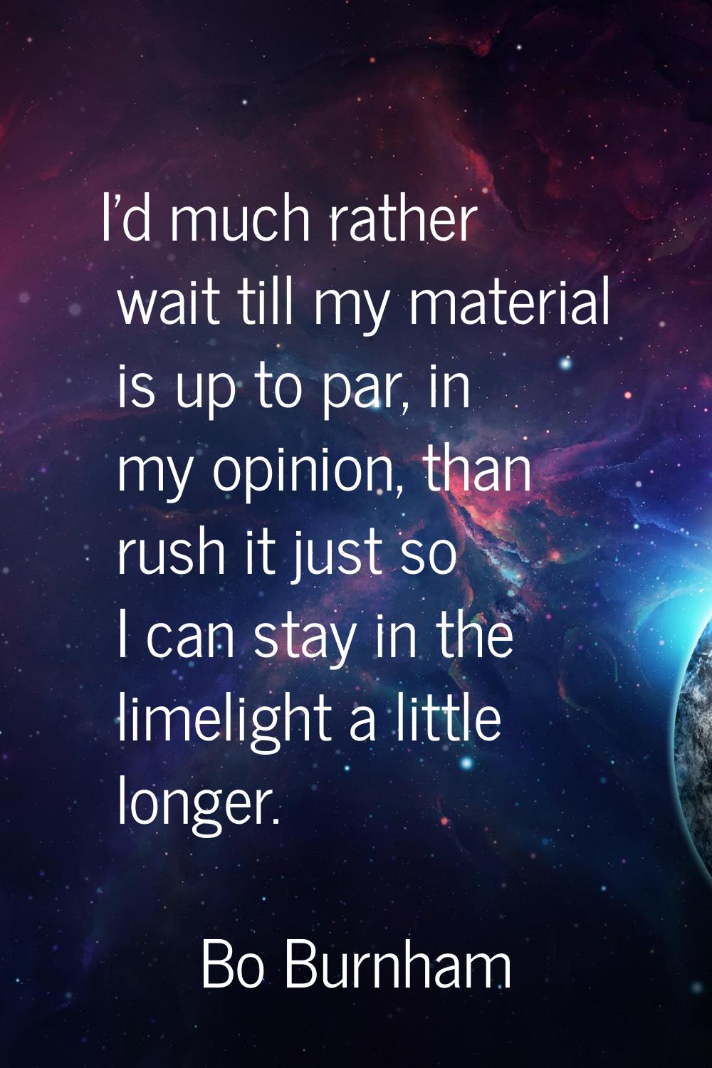 I'd much rather wait till my material is up to par, in my opinion, than rush it just so I can stay 