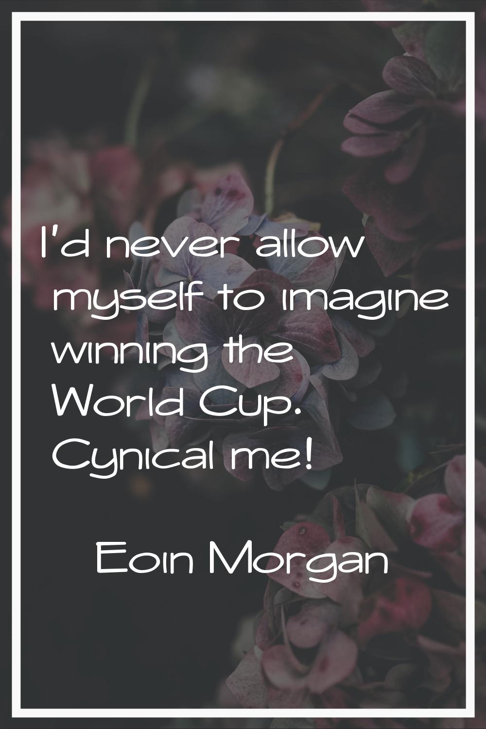 I'd never allow myself to imagine winning the World Cup. Cynical me!