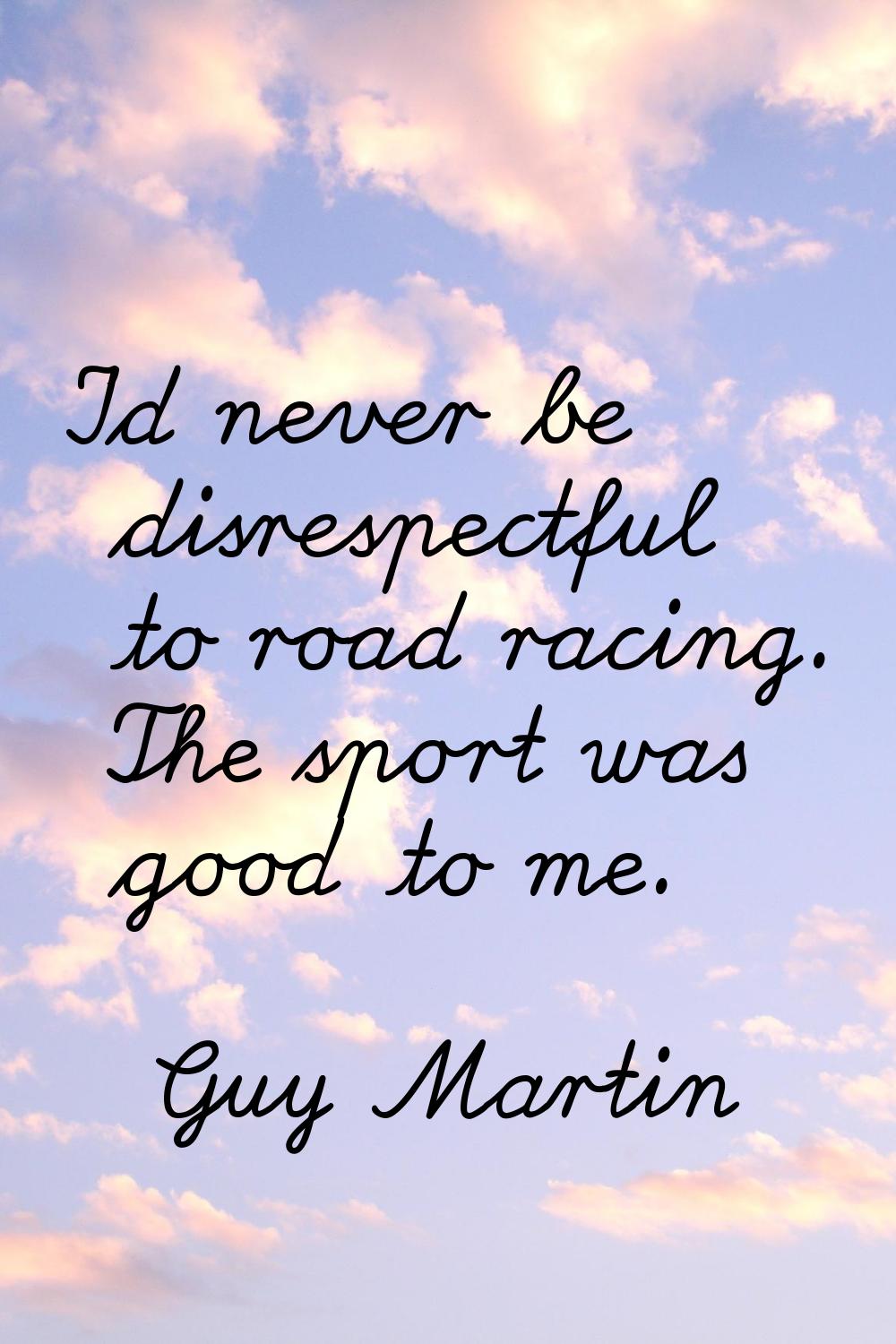 I'd never be disrespectful to road racing. The sport was good to me.
