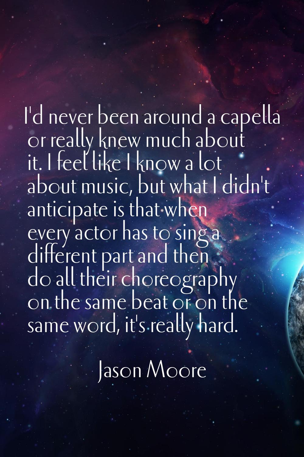 I'd never been around a capella or really knew much about it. I feel like I know a lot about music,