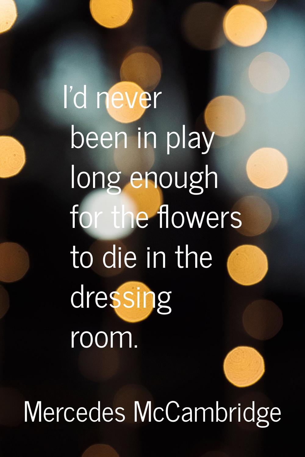 I'd never been in play long enough for the flowers to die in the dressing room.