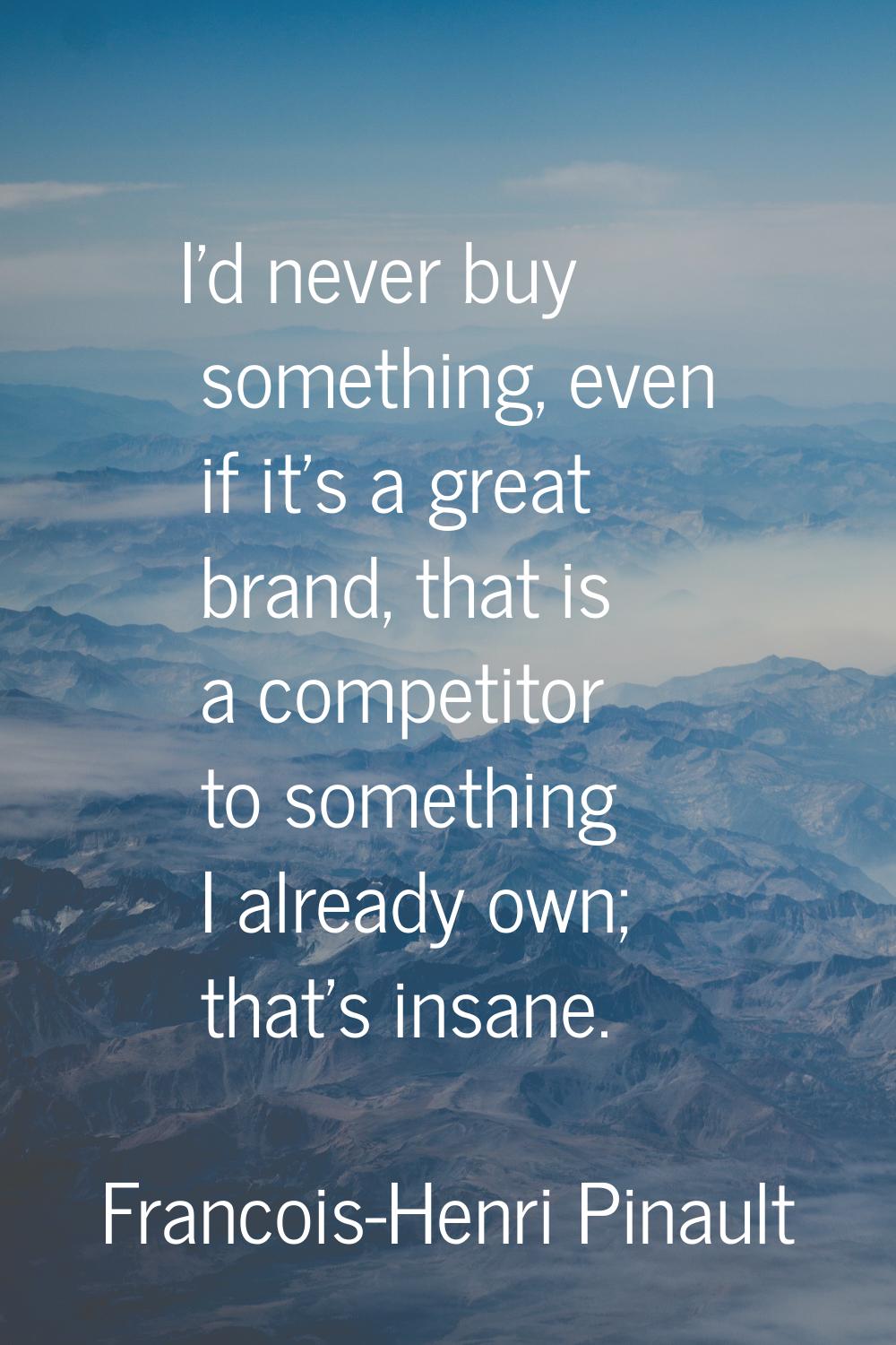 I'd never buy something, even if it's a great brand, that is a competitor to something I already ow
