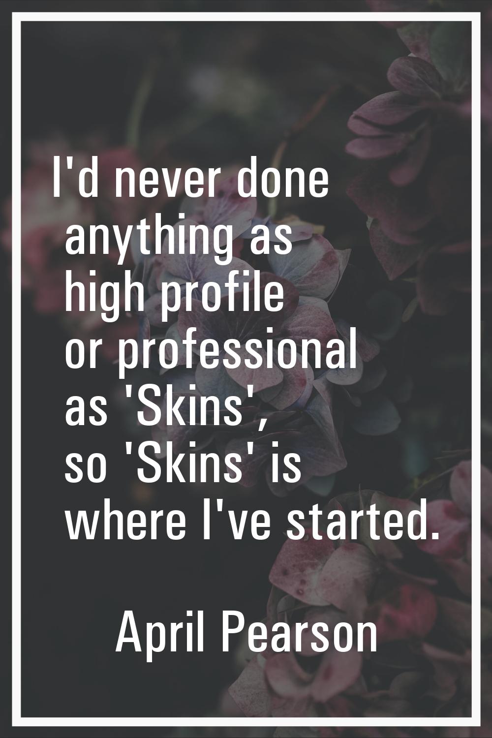 I'd never done anything as high profile or professional as 'Skins', so 'Skins' is where I've starte