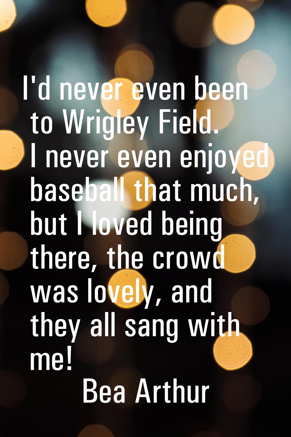 I'd never even been to Wrigley Field. I never even enjoyed baseball that much, but I loved being th