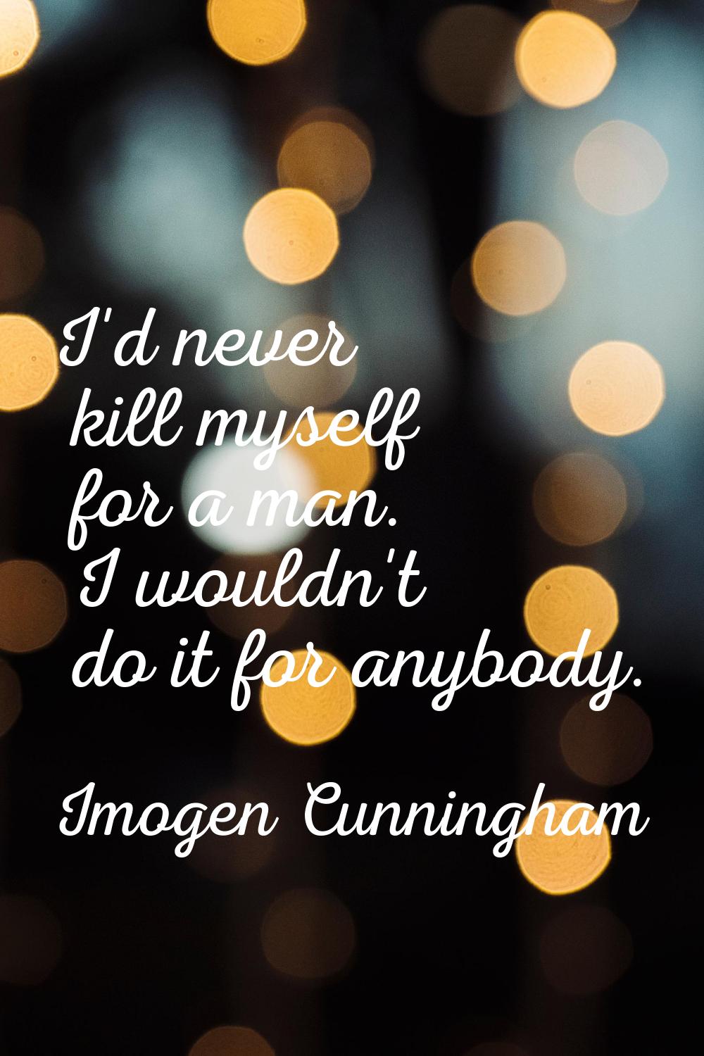 I'd never kill myself for a man. I wouldn't do it for anybody.