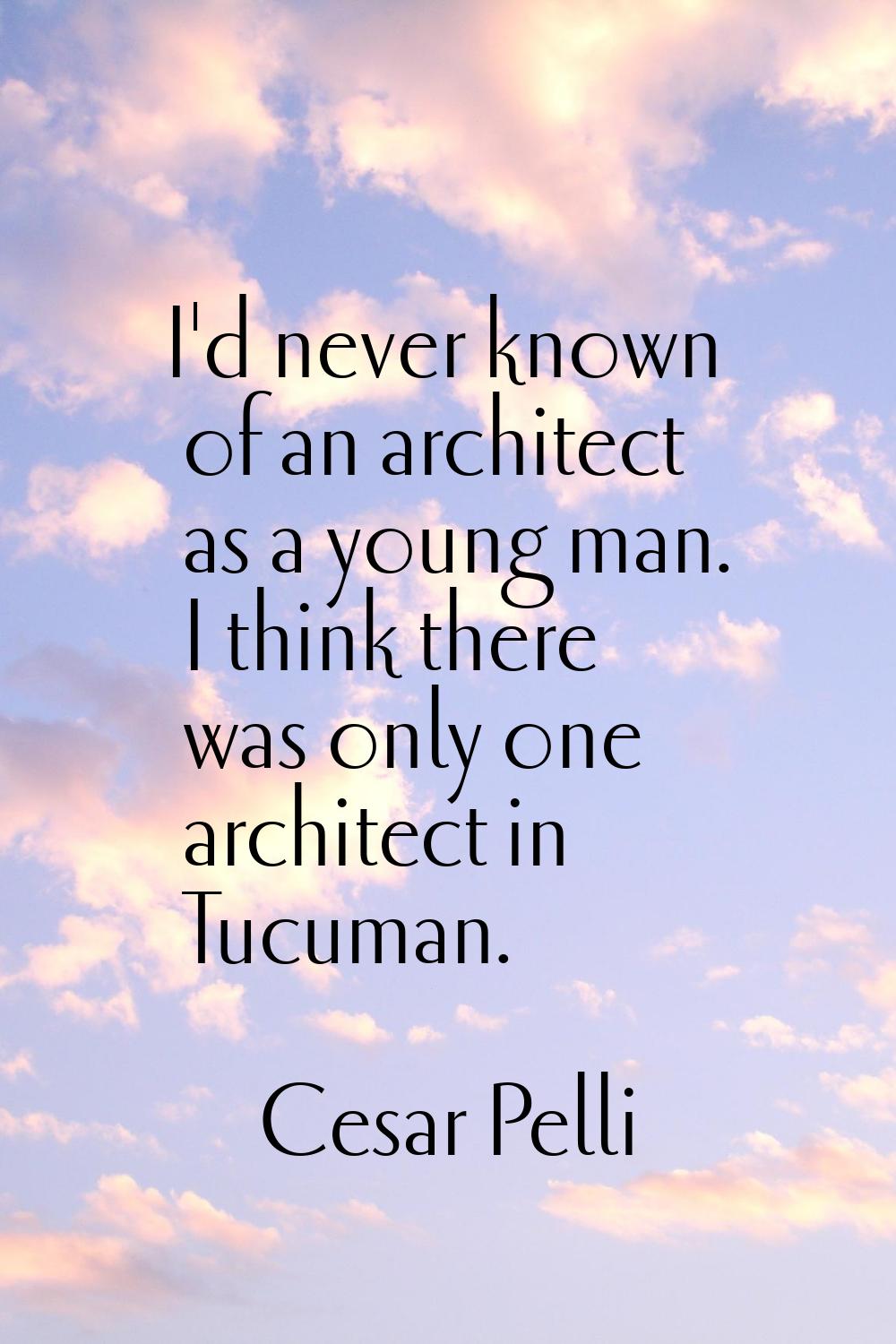I'd never known of an architect as a young man. I think there was only one architect in Tucuman.