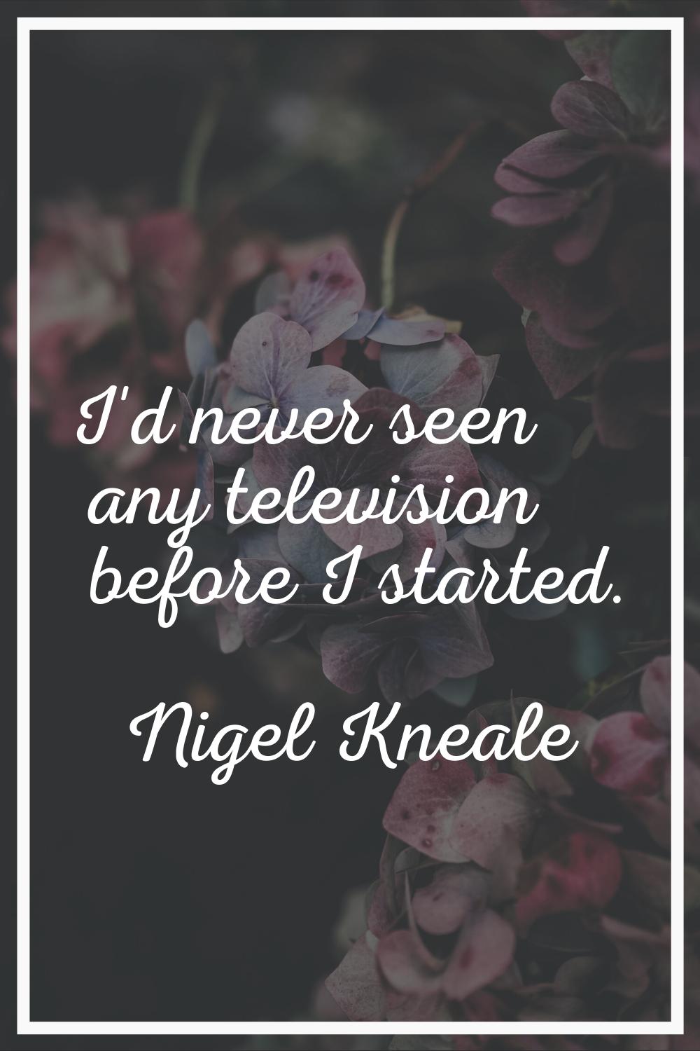 I'd never seen any television before I started.