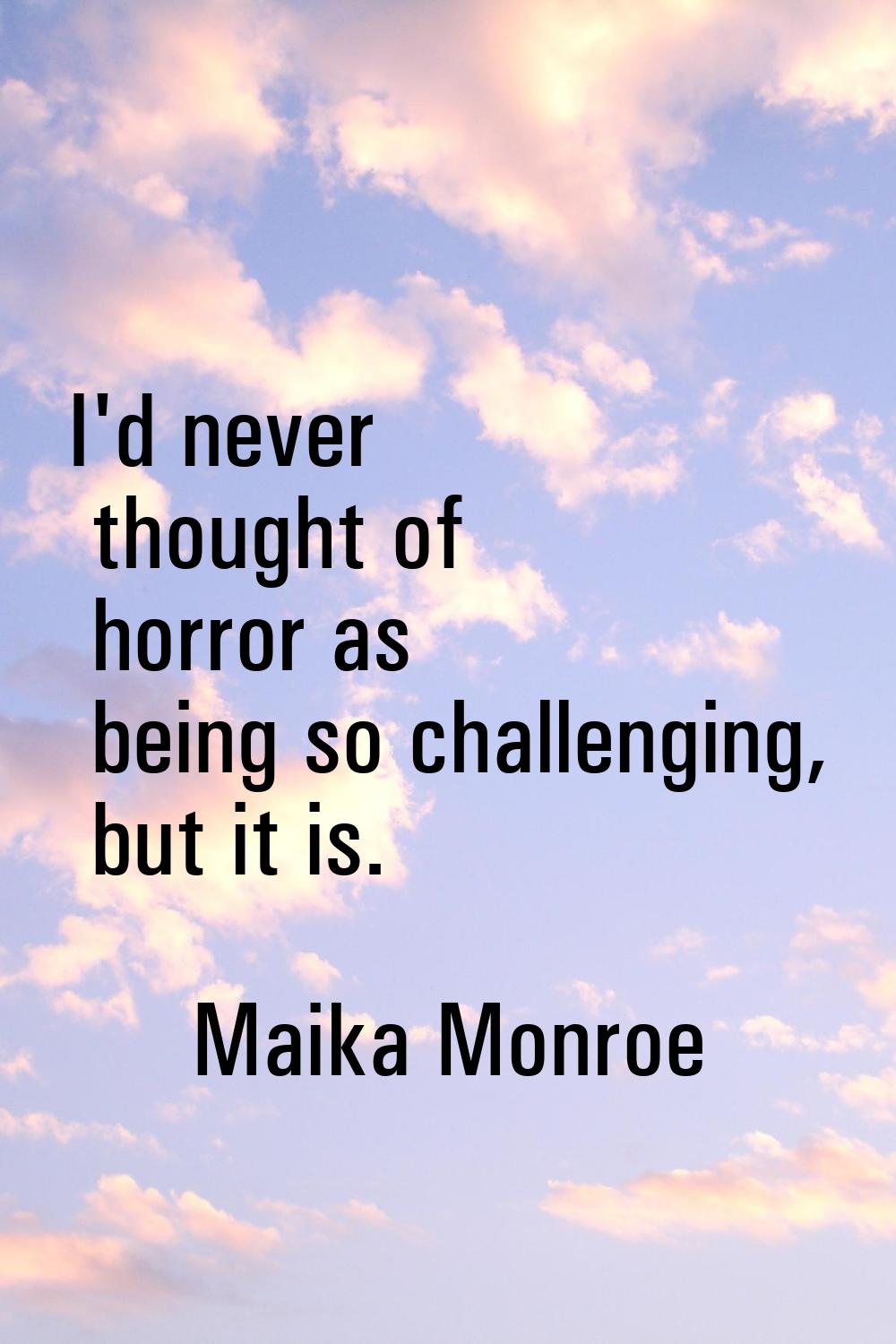 I'd never thought of horror as being so challenging, but it is.
