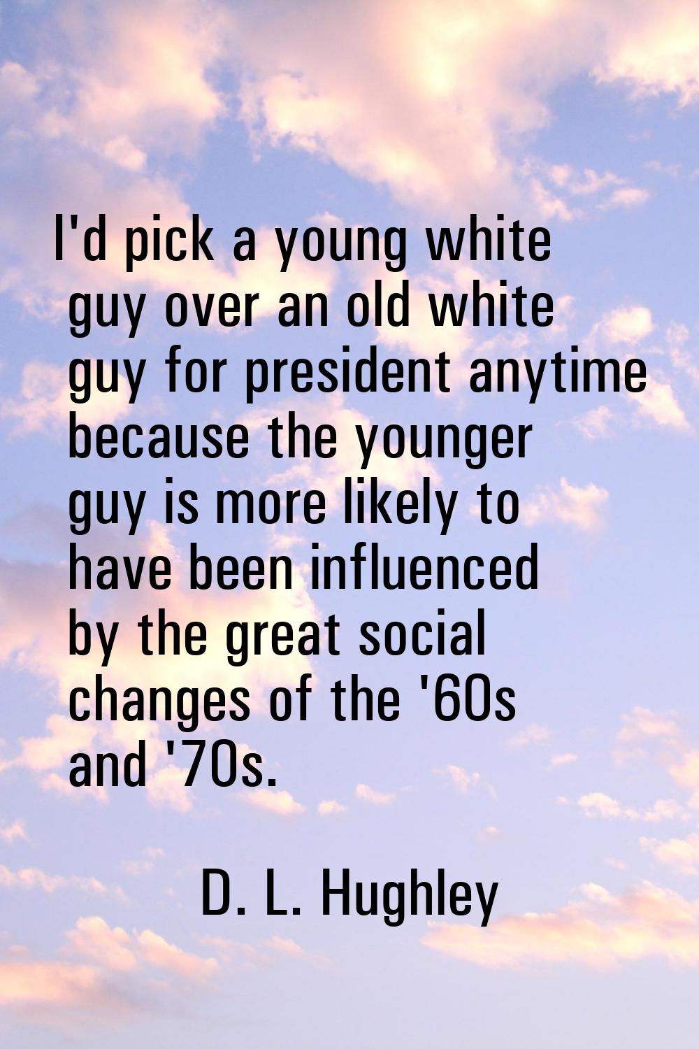 I'd pick a young white guy over an old white guy for president anytime because the younger guy is m