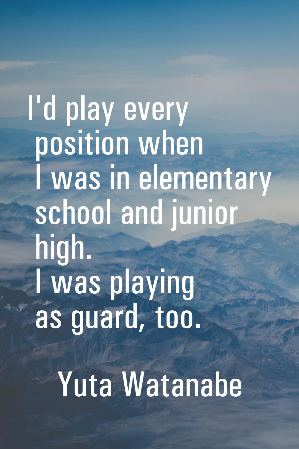 I'd play every position when I was in elementary school and junior high. I was playing as guard, to