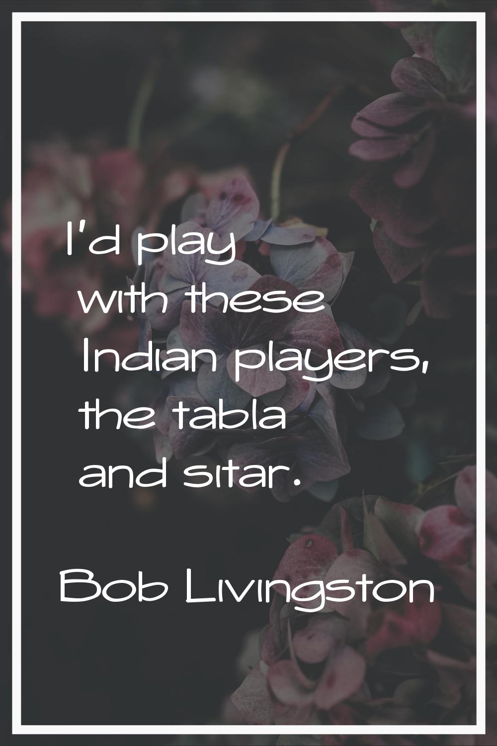 I'd play with these Indian players, the tabla and sitar.