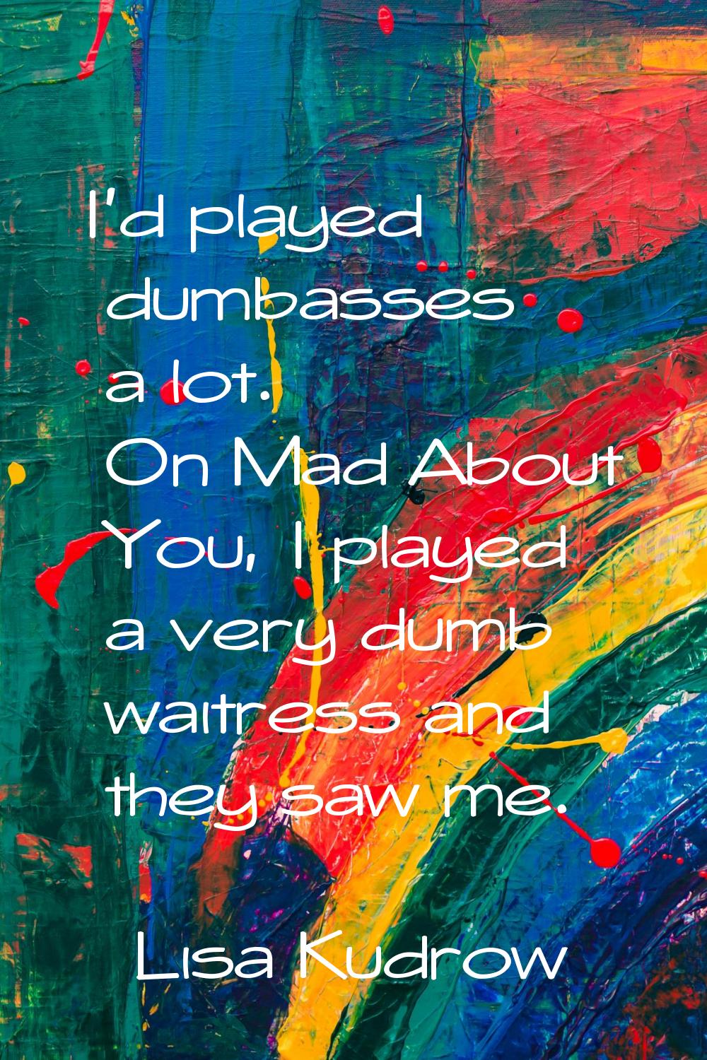 I'd played dumbasses a lot. On Mad About You, I played a very dumb waitress and they saw me.