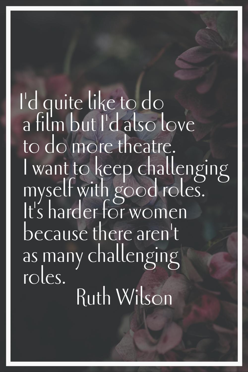 I'd quite like to do a film but I'd also love to do more theatre. I want to keep challenging myself