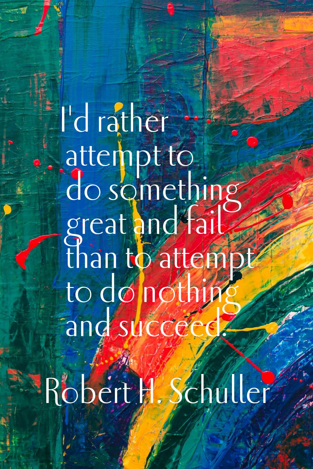 I'd rather attempt to do something great and fail than to attempt to do nothing and succeed.