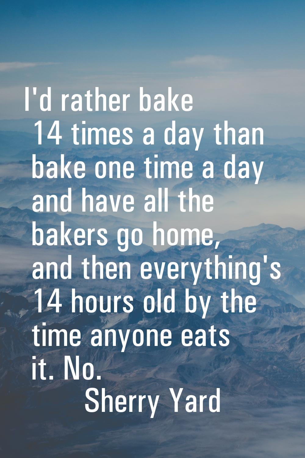 I'd rather bake 14 times a day than bake one time a day and have all the bakers go home, and then e