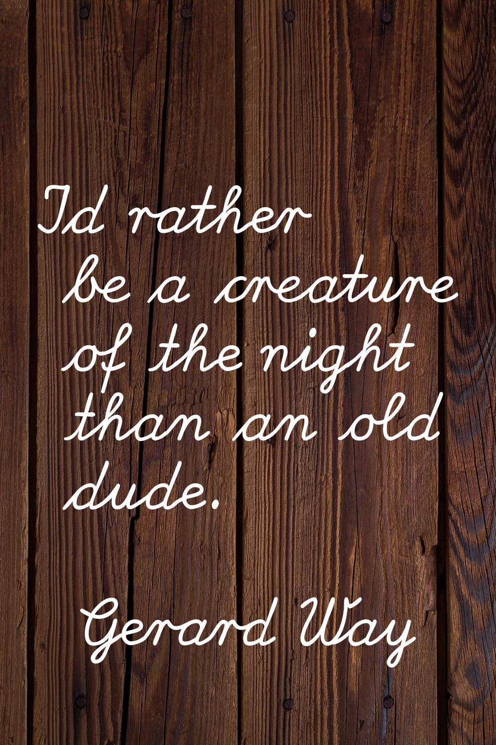 I'd rather be a creature of the night than an old dude.