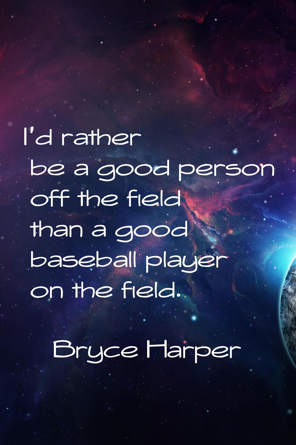 I'd rather be a good person off the field than a good baseball player on the field.