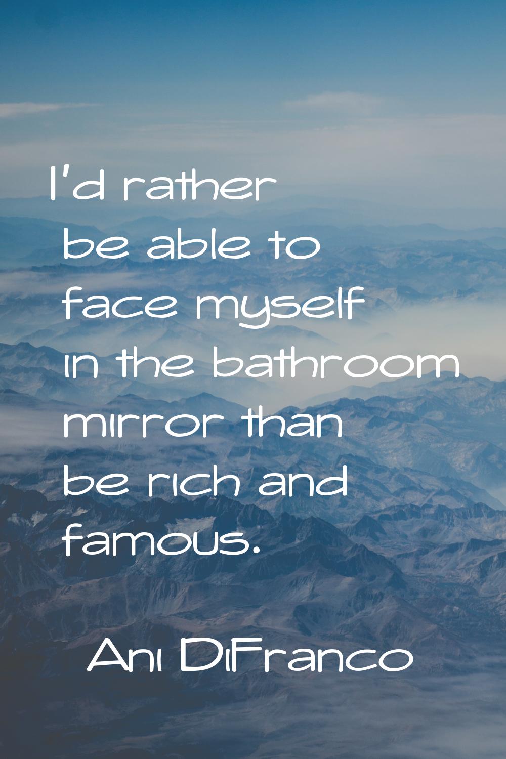 I'd rather be able to face myself in the bathroom mirror than be rich and famous.