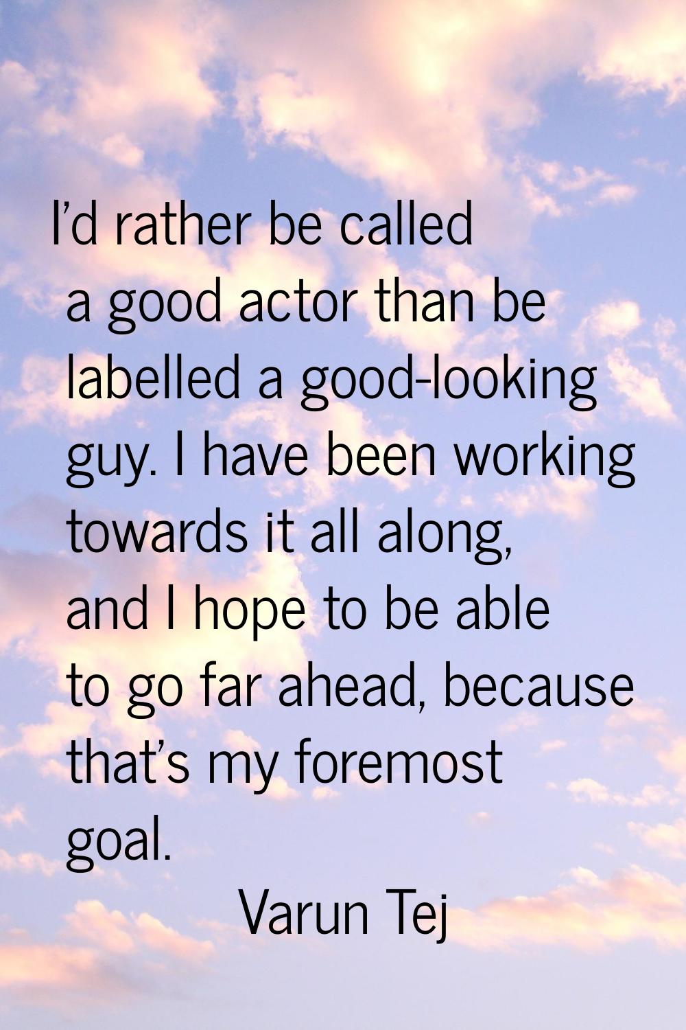 I'd rather be called a good actor than be labelled a good-looking guy. I have been working towards 